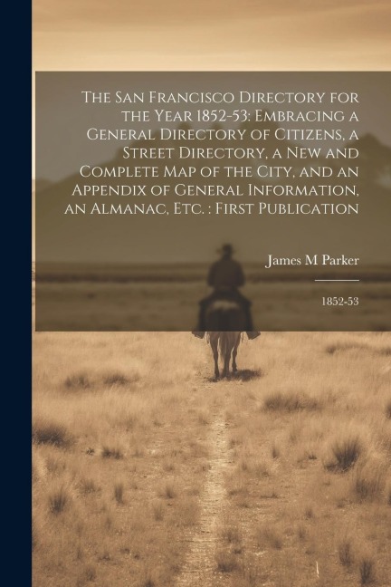 The San Francisco Directory for the Year 1852-53: Embracing a General Directory of Citizens, a Street Directory, a new and Complete map of the City, a