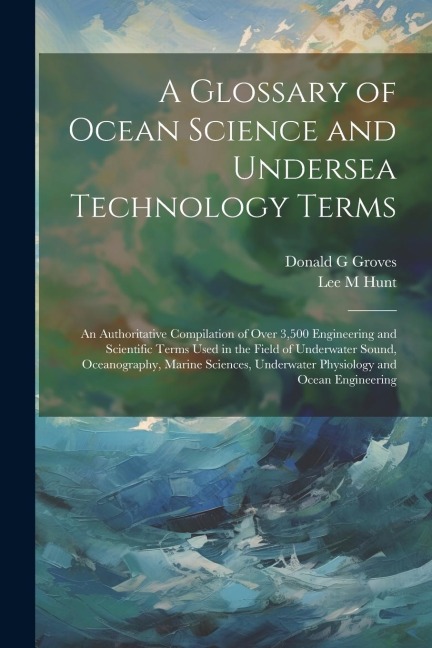 A Glossary of Ocean Science and Undersea Technology Terms; an Authoritative Compilation of Over 3,500 Engineering and Scientific Terms Used in the Fie