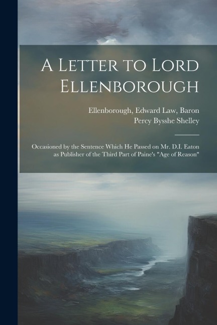 A Letter to Lord Ellenborough: Occasioned by the Sentence Which he Passed on Mr. D.I. Eaton as Publisher of the Third Part of Paines Age of Reason