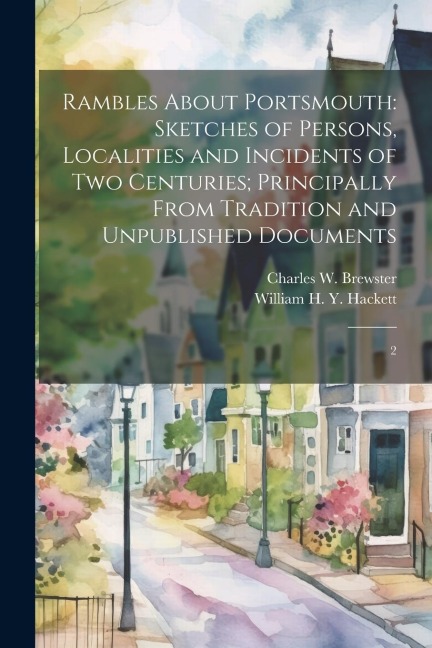 Rambles About Portsmouth: Sketches of Persons, Localities and Incidents of two Centuries; Principally From Tradition and Unpublished Documents: 2
