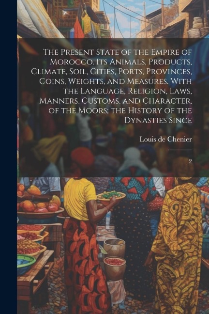 The Present State of the Empire of Morocco. Its Animals, Products, Climate, Soil, Cities, Ports, Provinces, Coins, Weights, and Measures. With the Lan