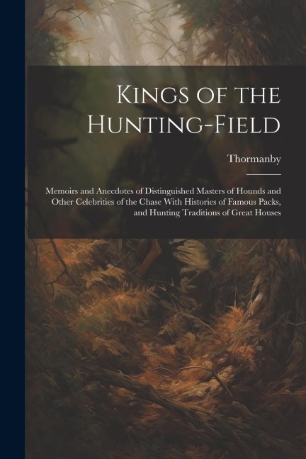 Kings of the Hunting-field: Memoirs and Anecdotes of Distinguished Masters of Hounds and Other Celebrities of the Chase With Histories of Famous P