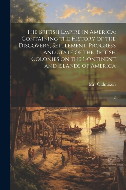 The British Empire in America: Containing the History of the Discovery, Settlement, Progress and State of the British Colonies on the Continent and Islands of America: 2