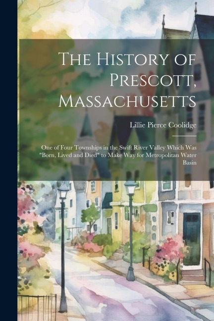 The History of Prescott, Massachusetts; one of Four Townships in the Swift River Valley Which was born, Lived and Died to Make way for Metropolitan Water Basin