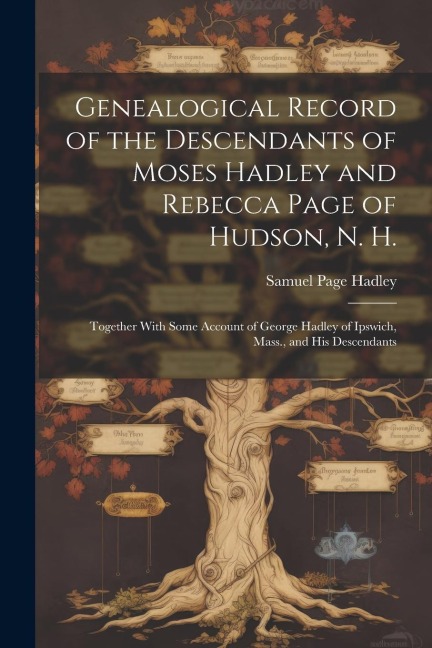 Genealogical Record of the Descendants of Moses Hadley and Rebecca Page of Hudson, N. H.: Together With Some Account of George Hadley of Ipswich, Mass
