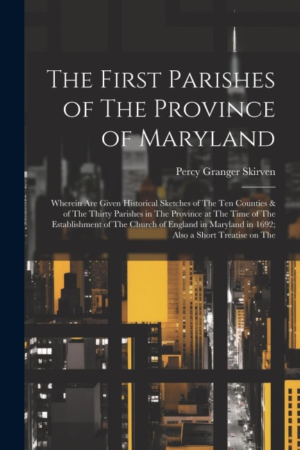The First Parishes of The Province of Maryland; Wherein are Given Historical Sketches of The ten Counties & of The Thirty Parishes in The Province at