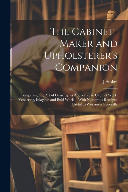 The Cabinet-maker and Upholsterers Companion: Comprising the art of Drawing, as Applicable to Cabinet Work; Veneering, Inlaying, and Buhl Work ... Wi