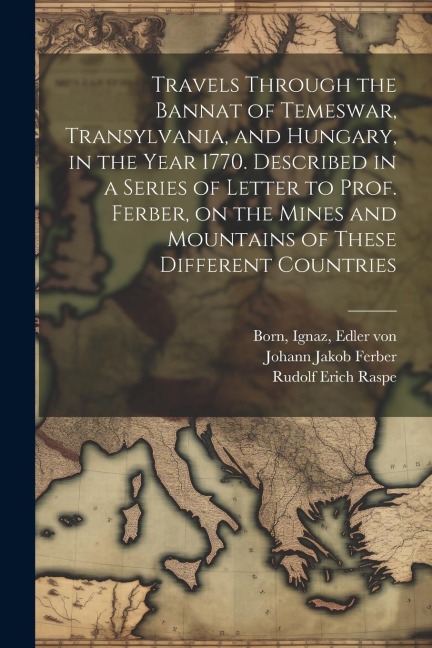 Travels Through the Bannat of Temeswar, Transylvania, and Hungary, in the Year 1770. Described in a Series of Letter to Prof. Ferber, on the Mines and