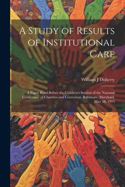 A Study of Results of Institutional Care; a Paper Read Before the Childrens Section of the National Conference of Charities and Correction, Baltimore, Maryland, May 18, 1915