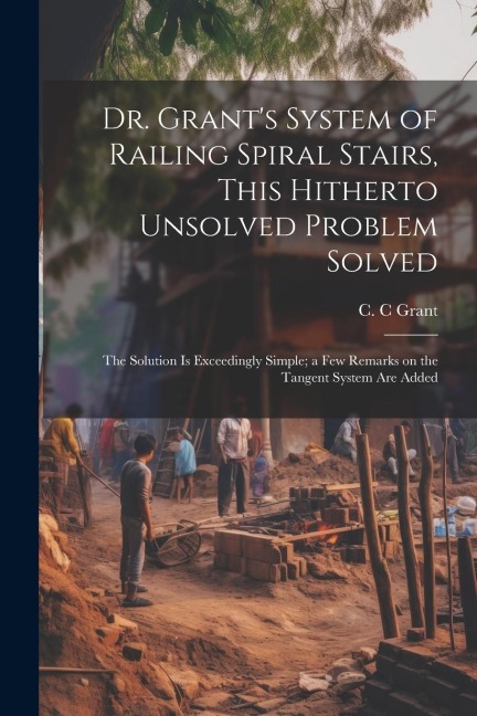 Dr. Grants System of Railing Spiral Stairs, This Hitherto Unsolved Problem Solved; the Solution is Exceedingly Simple; a few Remarks on the Tangent S