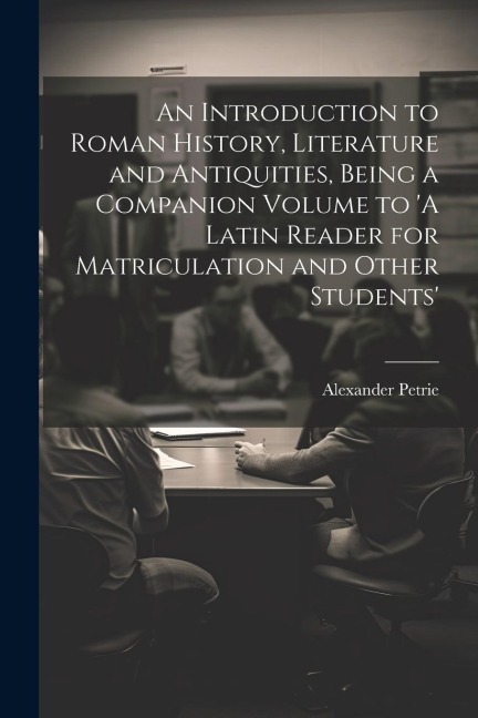 An Introduction to Roman History, Literature and Antiquities, Being a Companion Volume to A Latin Reader for Matriculation and Other Students