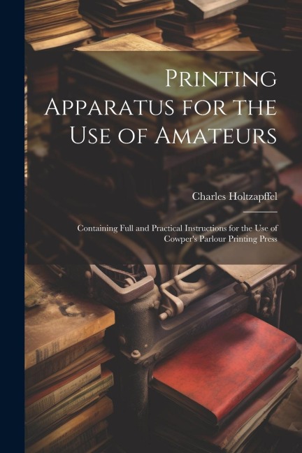 Printing Apparatus for the use of Amateurs: Containing Full and Practical Instructions for the use of Cowpers Parlour Printing Press