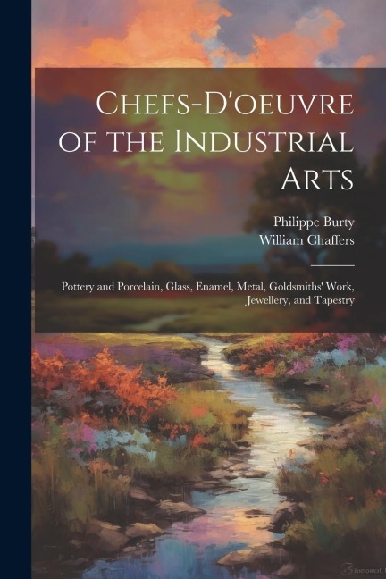 Chefs-doeuvre of the Industrial Arts: Pottery and Porcelain, Glass, Enamel, Metal, Goldsmiths Work, Jewellery, and Tapestry