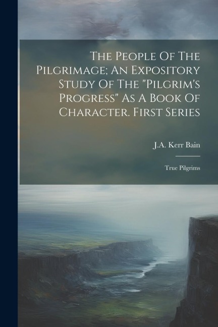 The People Of The Pilgrimage; An Expository Study Of The pilgrims Progress As A Book Of Character. First Series: True Pilgrims