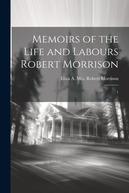 Memoirs of the Life and Labours Robert Morrison: 1