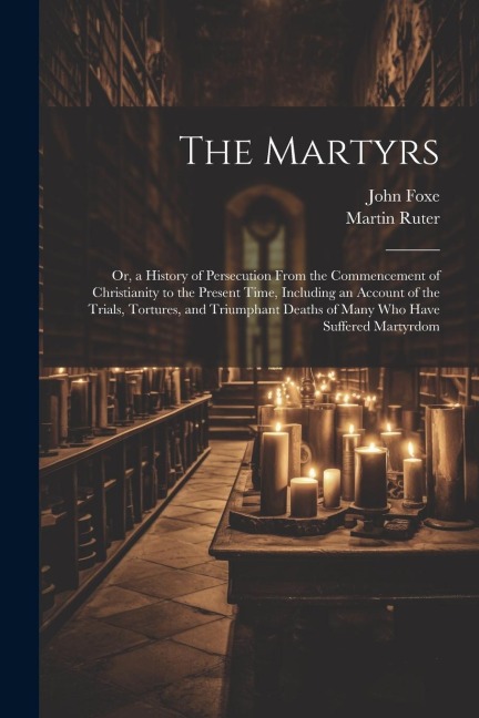 The Martyrs: Or, a History of Persecution From the Commencement of Christianity to the Present Time, Including an Account of the Tr