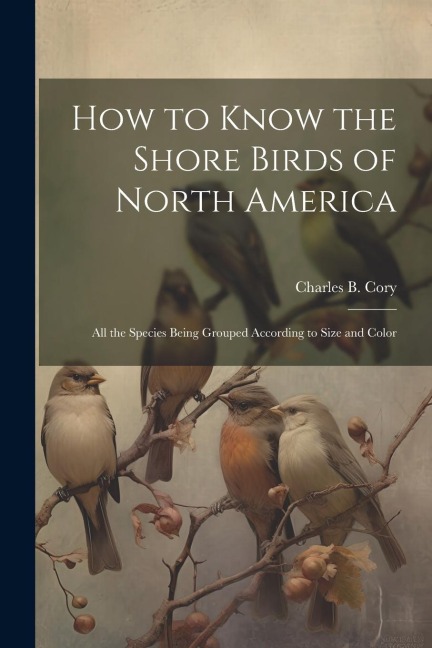 How to Know the Shore Birds of North America: All the Species Being Grouped According to Size and Color