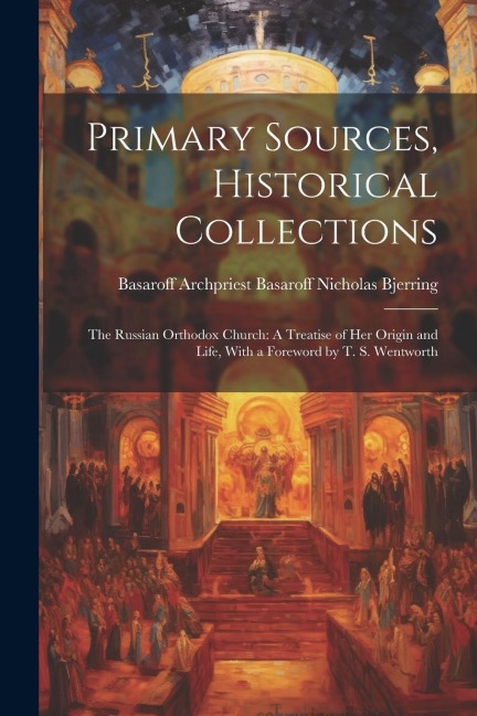 Primary Sources, Historical Collections: The Russian Orthodox Church: A Treatise of Her Origin and Life, With a Foreword by T. S. Wentworth