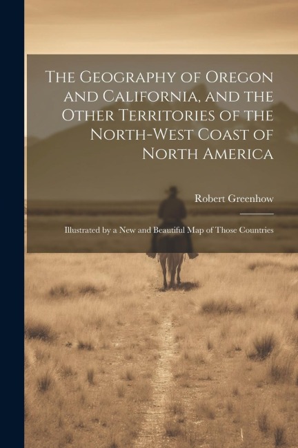 The Geography of Oregon and California, and the Other Territories of the North-west Coast of North America: Illustrated by a new and Beautiful map of
