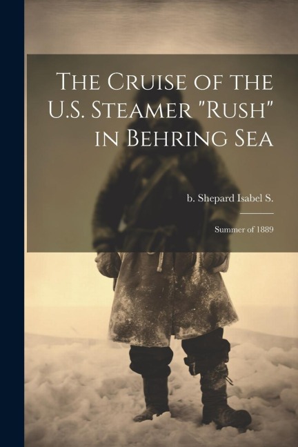 The Cruise of the U.S. Steamer Rush in Behring Sea: Summer of 1889