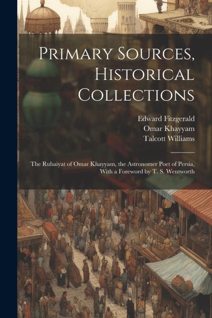 Primary Sources, Historical Collections: The Rubaiyat of Omar Khayyam, the Astronomer Poet of Persia, With a Foreword by T. S. Wentworth