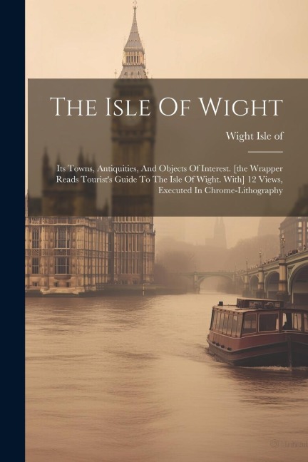 The Isle Of Wight: Its Towns, Antiquities, And Objects Of Interest. [the Wrapper Reads Tourists Guide To The Isle Of Wight. With] 12 Vie