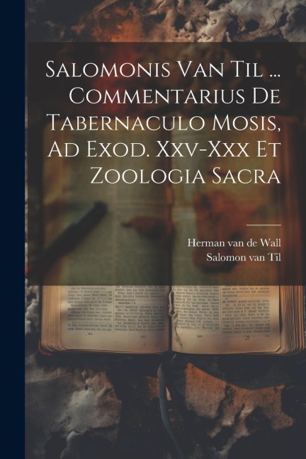 Salomonis Van Til ... Commentarius De Tabernaculo Mosis, Ad Exod. Xxv-xxx Et Zoologia Sacra