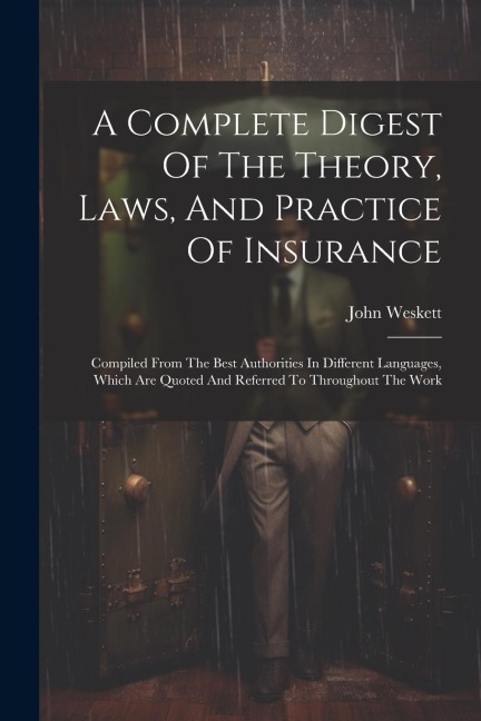 A Complete Digest Of The Theory, Laws, And Practice Of Insurance: Compiled From The Best Authorities In Different Languages, Which Are Quoted And Refe