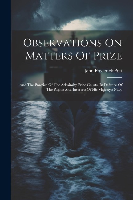 Observations On Matters Of Prize: And The Practice Of The Admiralty Prize Courts, In Defence Of The Rights And Interests Of His Majestys Navy