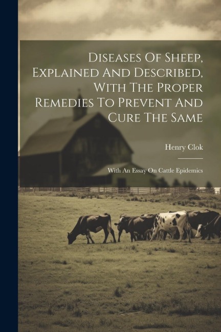 Diseases Of Sheep, Explained And Described, With The Proper Remedies To Prevent And Cure The Same: With An Essay On Cattle Epidemics