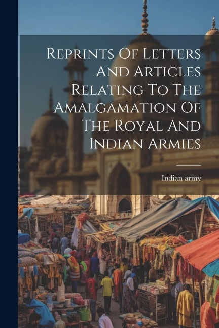 Reprints Of Letters And Articles Relating To The Amalgamation Of The Royal And Indian Armies