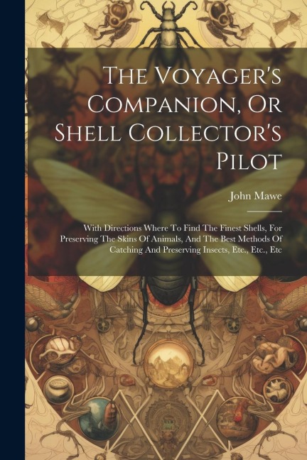 The Voyagers Companion, Or Shell Collectors Pilot: With Directions Where To Find The Finest Shells, For Preserving The Skins Of Animals, And The Bes