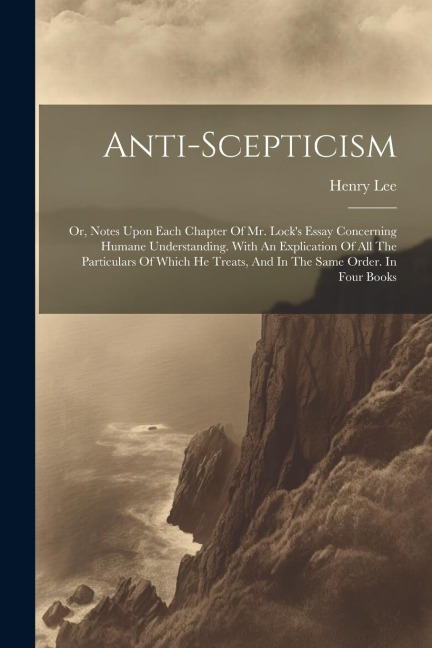 Anti-scepticism: Or, Notes Upon Each Chapter Of Mr. Locks Essay Concerning Humane Understanding. With An Explication Of All The Partic