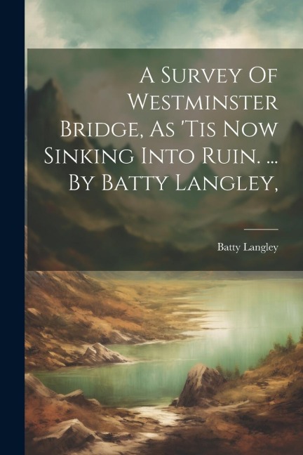 A Survey Of Westminster Bridge, As tis Now Sinking Into Ruin. ... By Batty Langley,