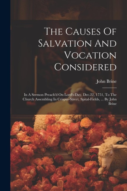 The Causes Of Salvation And Vocation Considered: In A Sermon Preachd On Lords-day, Dec.22, 1751, To The Church Assembling In Crispin-street, Spital-
