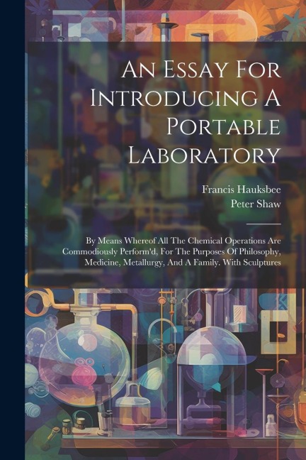 An Essay For Introducing A Portable Laboratory: By Means Whereof All The Chemical Operations Are Commodiously Performd, For The Purposes Of Philosoph