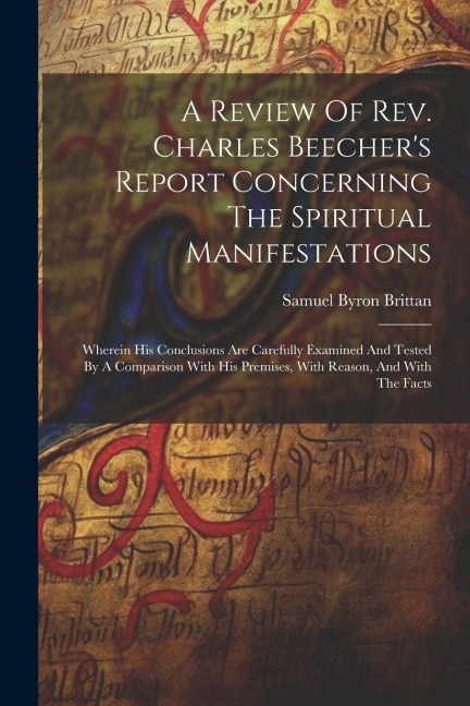 A Review Of Rev. Charles Beechers Report Concerning The Spiritual Manifestations: Wherein His Conclusions Are Carefully Examined And Tested By A Comp
