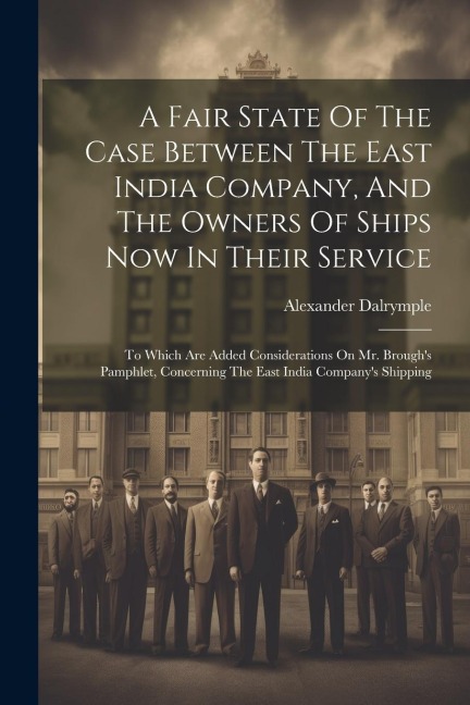 A Fair State Of The Case Between The East India Company, And The Owners Of Ships Now In Their Service: To Which Are Added Considerations On Mr. Broughs Pamphlet, Concerning The East India Companys Shipping