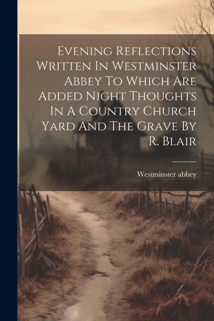 Evening Reflections Written In Westminster Abbey To Which Are Added Night Thoughts In A Country Church Yard And The Grave By R. Blair