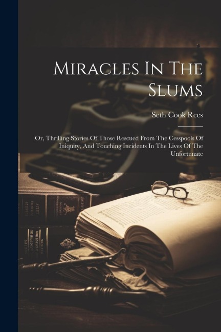 Miracles In The Slums: Or, Thrilling Stories Of Those Rescued From The Cesspools Of Iniquity, And Touching Incidents In The Lives Of The Unfortunate