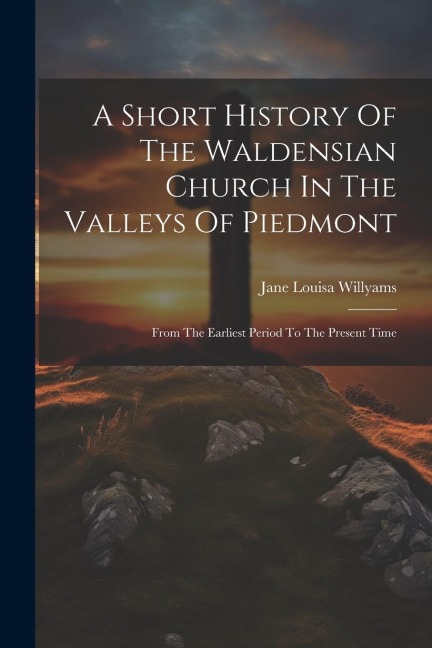 A Short History Of The Waldensian Church In The Valleys Of Piedmont: From The Earliest Period To The Present Time