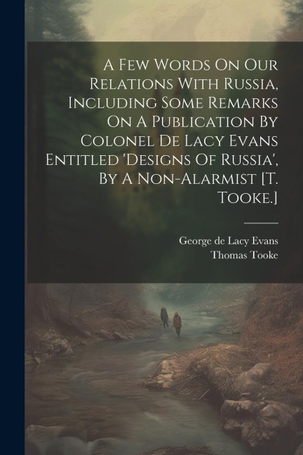 A Few Words On Our Relations With Russia, Including Some Remarks On A Publication By Colonel De Lacy Evans Entitled designs Of Russia, By A Non-alarmist [t. Tooke.]