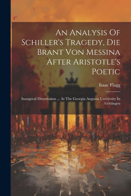 An Analysis Of Schillers Tragedy, Die Brant Von Messina After Aristotles Poetic: Inaugural Dissertation ... At The Georgia Augusta University In Göt