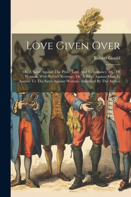 Love Given Over: Or, A Satyr Against The Pride, Lust, And Inconstancy, &c. Of Woman: With Sylvias Revenge, Or, A Satyr Against Man, In Answer To The Satyr Against Woman. Amended By The Author