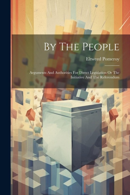 By The People: Arguments And Authorities For Direct Legislation Or The Initiative And The Referendum