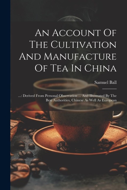 An Account Of The Cultivation And Manufacture Of Tea In China: ...: Derived From Personal Observation ... And Illustrated By The Best Authorities, Chi