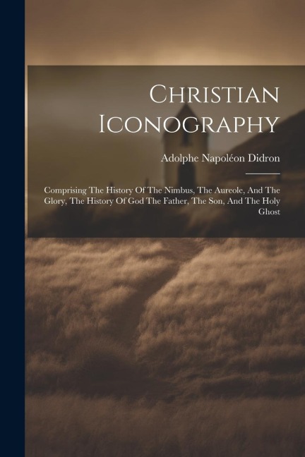 Christian Iconography: Comprising The History Of The Nimbus, The Aureole, And The Glory, The History Of God The Father, The Son, And The Holy Ghost