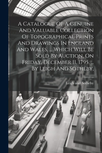 A Catalogue Of A Genuine And Valuable Collection Of Topographical Prints And Drawings In England And Wales, ... Which Will Be Sold By Auction, On Frid