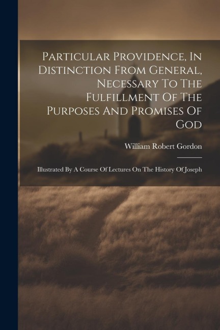 Particular Providence, In Distinction From General, Necessary To The Fulfillment Of The Purposes And Promises Of God: Illustrated By A Course Of Lectures On The History Of Joseph