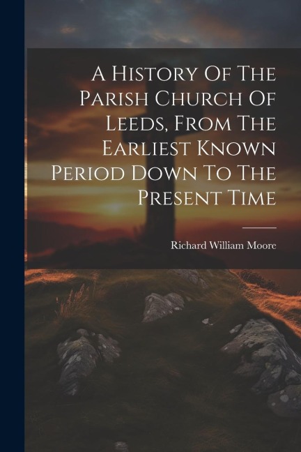 A History Of The Parish Church Of Leeds, From The Earliest Known Period Down To The Present Time